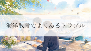 海洋散骨でよくあるトラブルとは？後悔しないための注意点